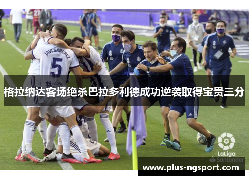 格拉纳达客场绝杀巴拉多利德成功逆袭取得宝贵三分
